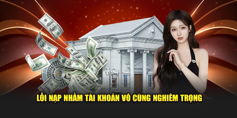 Lỗi nạp nhầm tài khoản vô cùng nghiêm trọng