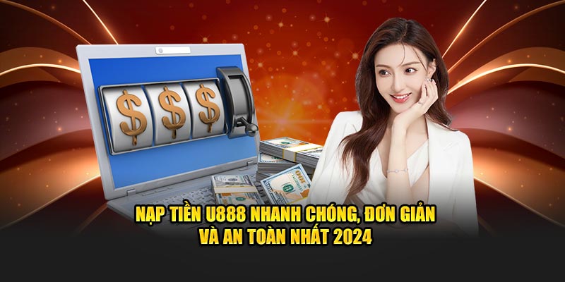 Nạp tiền U888 nhanh chóng và đơn giản nhất 2024